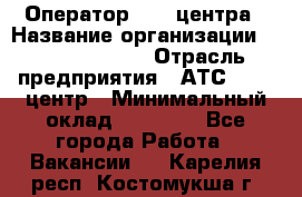 Оператор Call-центра › Название организации ­ Dimond Style › Отрасль предприятия ­ АТС, call-центр › Минимальный оклад ­ 15 000 - Все города Работа » Вакансии   . Карелия респ.,Костомукша г.